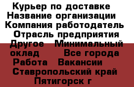 Курьер по доставке › Название организации ­ Компания-работодатель › Отрасль предприятия ­ Другое › Минимальный оклад ­ 1 - Все города Работа » Вакансии   . Ставропольский край,Пятигорск г.